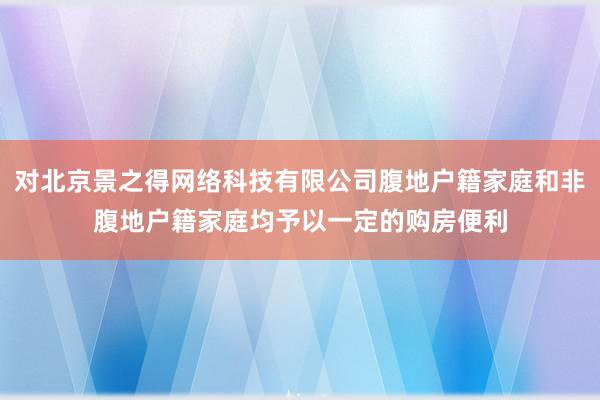 对北京景之得网络科技有限公司腹地户籍家庭和非腹地户籍家庭均予以一定的购房便利