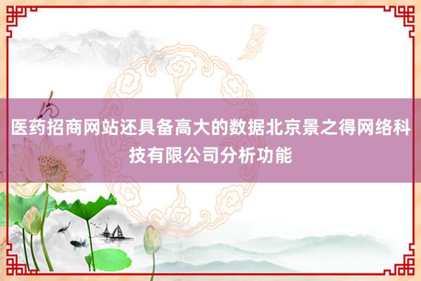 医药招商网站还具备高大的数据北京景之得网络科技有限公司分析功能