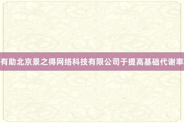 有助北京景之得网络科技有限公司于提高基础代谢率