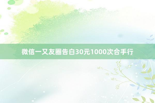 微信一又友圈告白30元1000次合手行